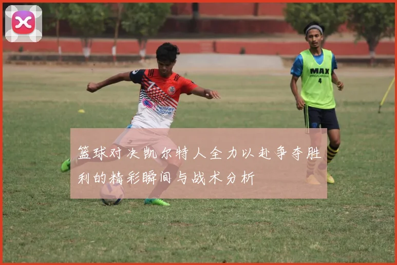 篮球对决凯尔特人全力以赴争夺胜利的精彩瞬间与战术分析