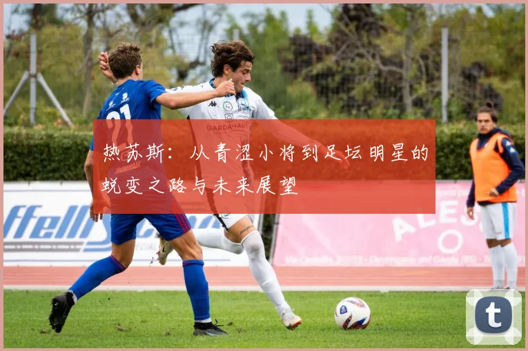 热苏斯：从青涩小将到足坛明星的蜕变之路与未来展望