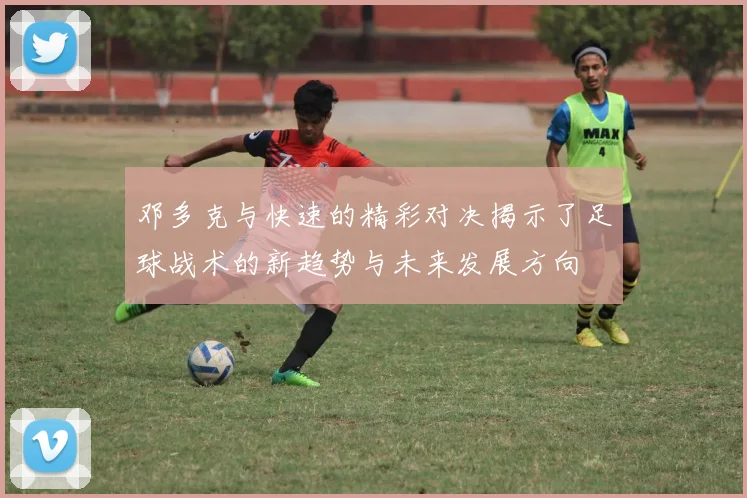 邓多克与快速的精彩对决揭示了足球战术的新趋势与未来发展方向