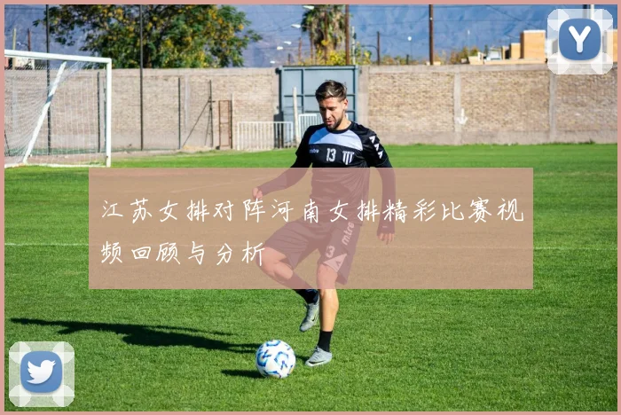 江苏女排对阵河南女排精彩比赛视频回顾与分析