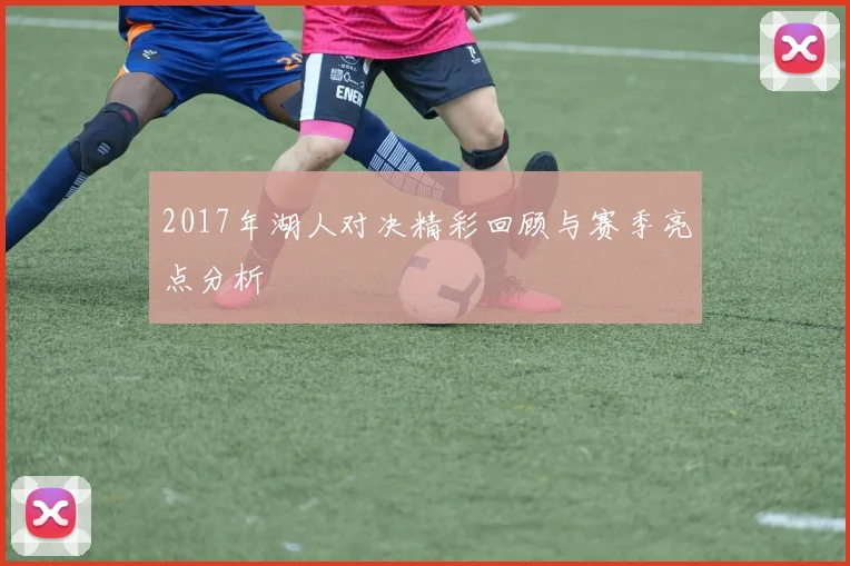 2017年湖人对决精彩回顾与赛季亮点分析