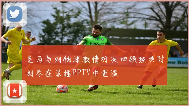 皇马与利物浦激情对决回顾经典时刻尽在录播PPTV中重温