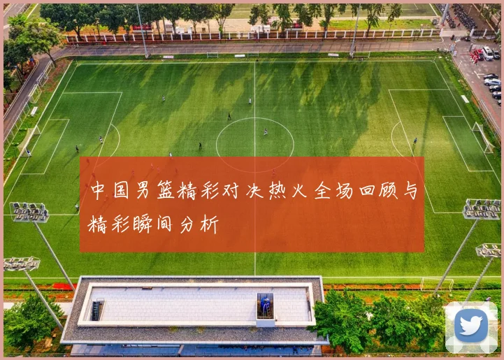 中国男篮精彩对决热火全场回顾与精彩瞬间分析