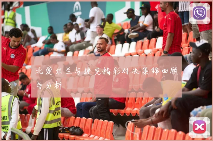 北爱尔兰与捷克精彩对决集锦回顾与分析