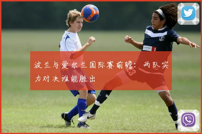 波兰与爱尔兰国际赛前瞻：两队实力对决谁能胜出