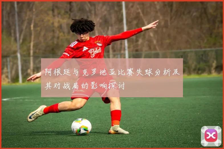 阿根廷与克罗地亚比赛失球分析及其对战局的影响探讨