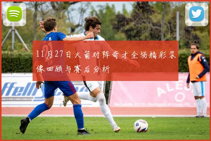 11月27日火箭对阵奇才全场精彩录像回顾与赛后分析