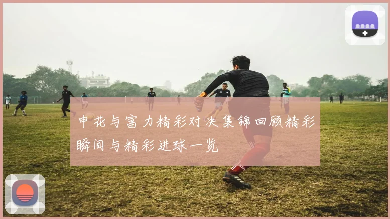 申花与富力精彩对决集锦回顾精彩瞬间与精彩进球一览