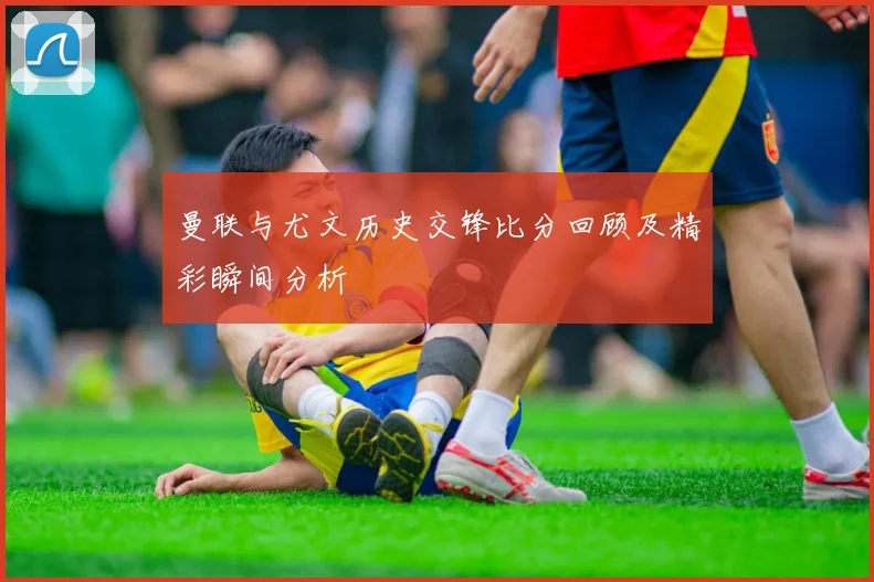 曼联与尤文历史交锋比分回顾及精彩瞬间分析