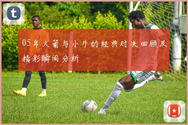 05年火箭与小牛的经典对决回顾及精彩瞬间分析