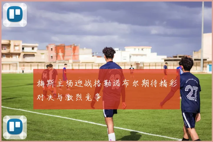 梅斯主场迎战格勒诺布尔期待精彩对决与激烈竞争