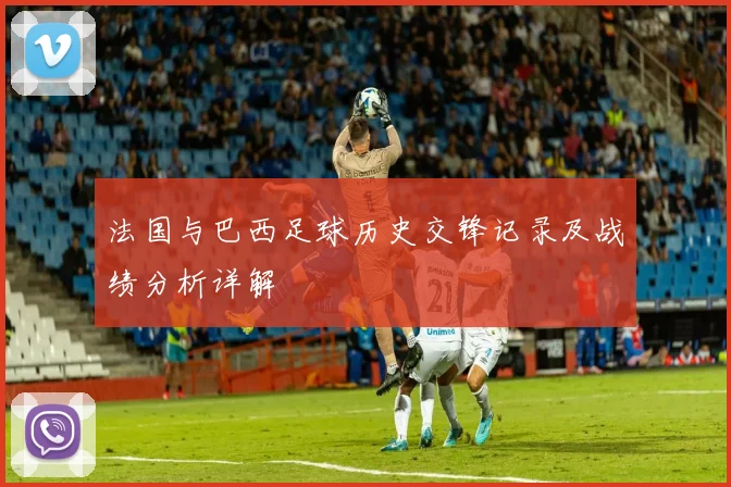 法国与巴西足球历史交锋记录及战绩分析详解