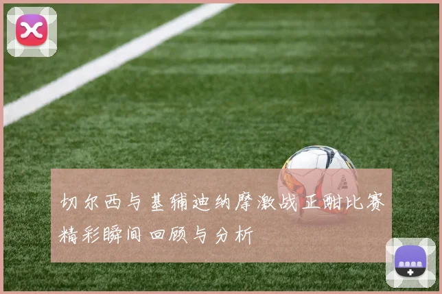 切尔西与基辅迪纳摩激战正酣比赛精彩瞬间回顾与分析