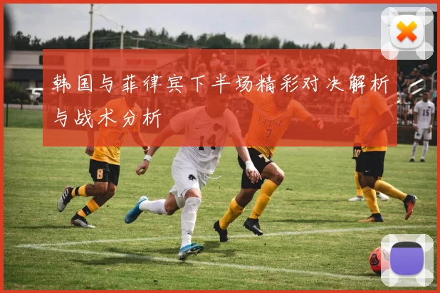 韩国与菲律宾下半场精彩对决解析与战术分析