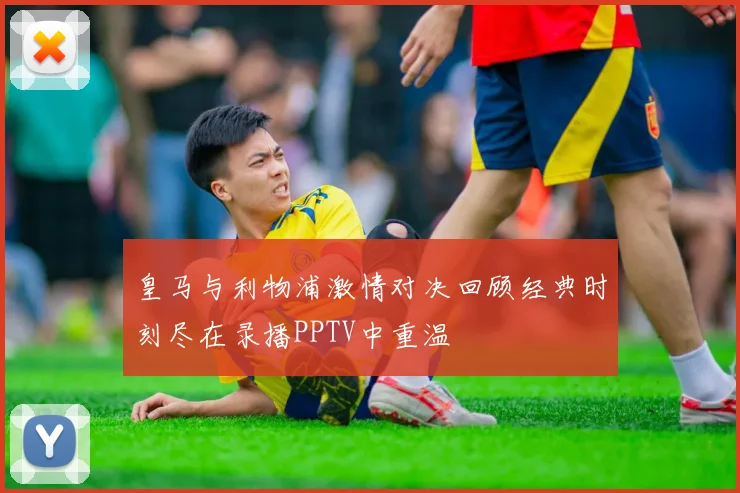 皇马与利物浦激情对决回顾经典时刻尽在录播PPTV中重温