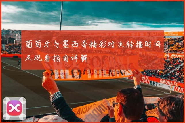 葡萄牙与墨西哥精彩对决转播时间及观看指南详解