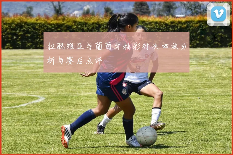 拉脱维亚与葡萄牙精彩对决回放分析与赛后点评