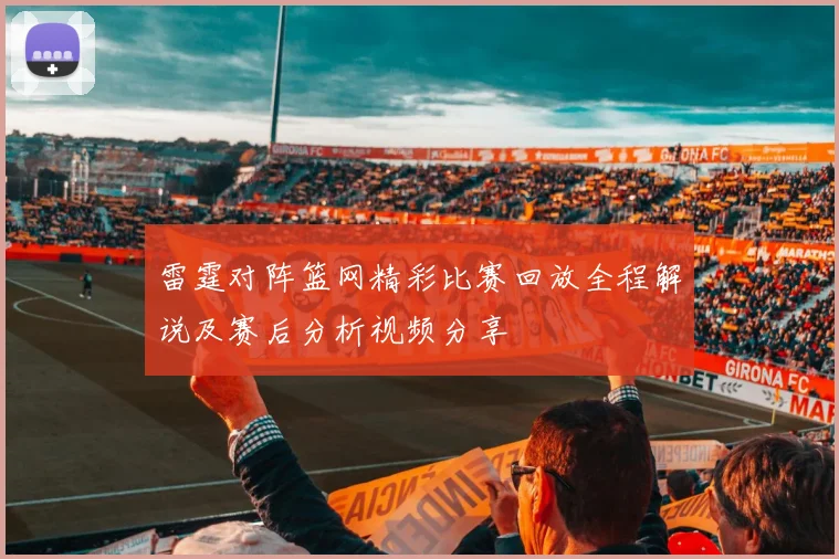 雷霆对阵篮网精彩比赛回放全程解说及赛后分析视频分享