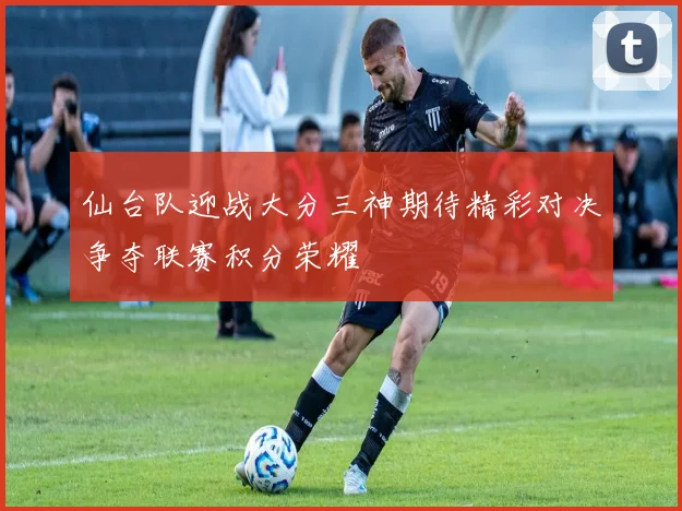 仙台队迎战大分三神期待精彩对决争夺联赛积分荣耀