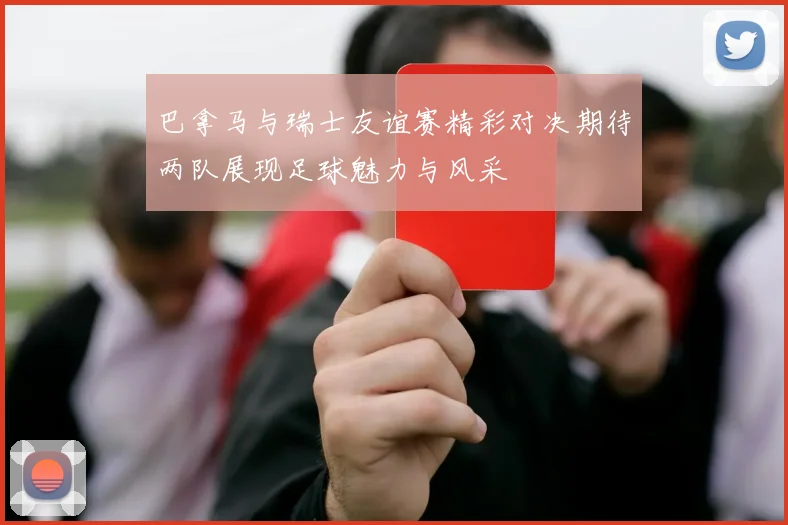 巴拿马与瑞士友谊赛精彩对决期待两队展现足球魅力与风采