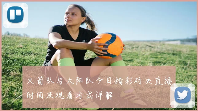 火箭队与太阳队今日精彩对决直播时间及观看方式详解