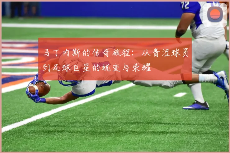 马丁内斯的传奇旅程：从青涩球员到足球巨星的蜕变与荣耀