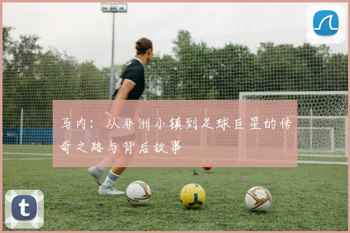 马内：从非洲小镇到足球巨星的传奇之路与背后故事