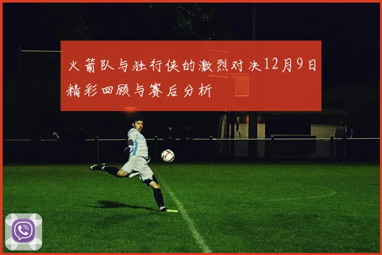 火箭队与独行侠的激烈对决12月9日精彩回顾与赛后分析
