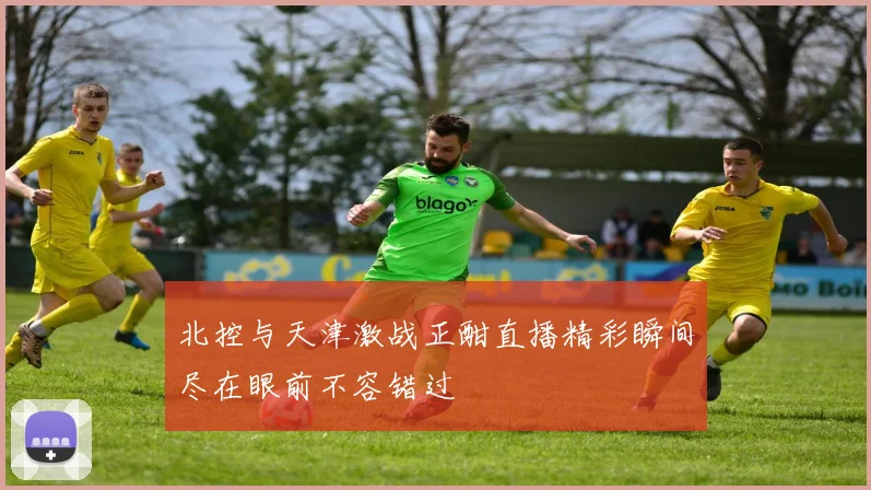北控与天津激战正酣直播精彩瞬间尽在眼前不容错过