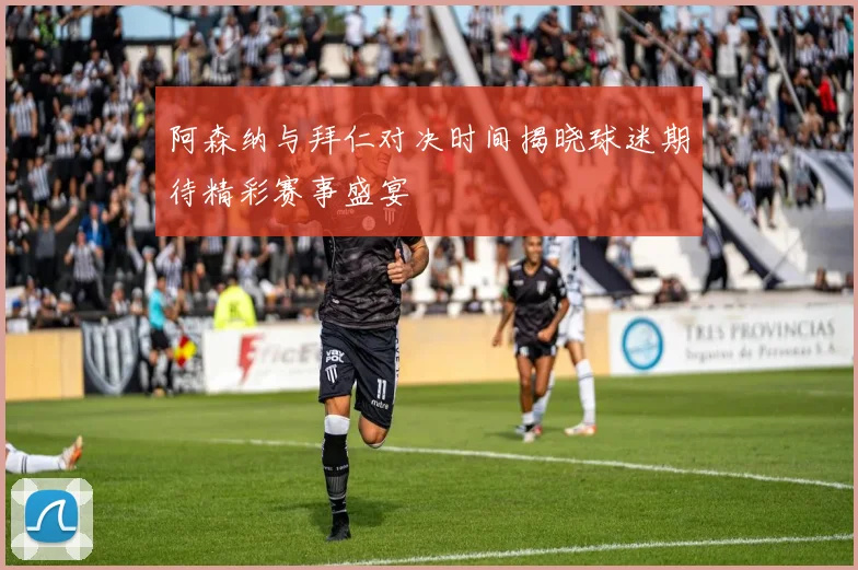 阿森纳与拜仁对决时间揭晓球迷期待精彩赛事盛宴