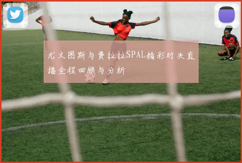 尤文图斯与费拉拉SPAL精彩对决直播全程回顾与分析