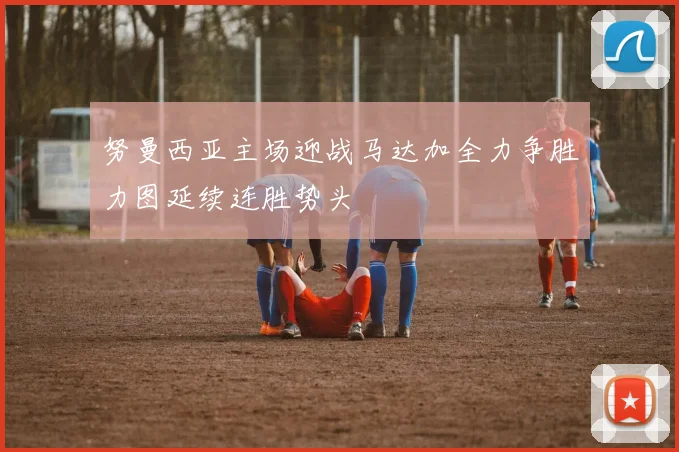 努曼西亚主场迎战马达加全力争胜力图延续连胜势头