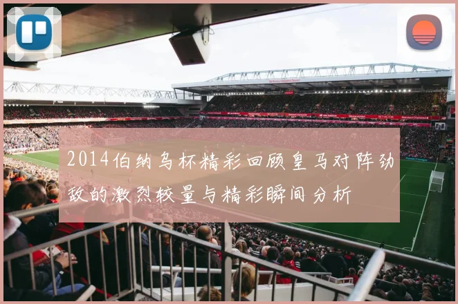 2014伯纳乌杯精彩回顾皇马对阵劲敌的激烈较量与精彩瞬间分析