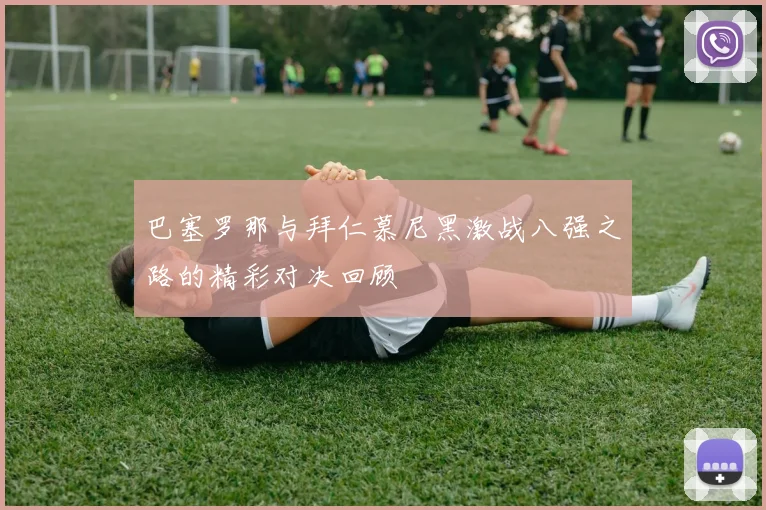 巴塞罗那与拜仁慕尼黑激战八强之路的精彩对决回顾