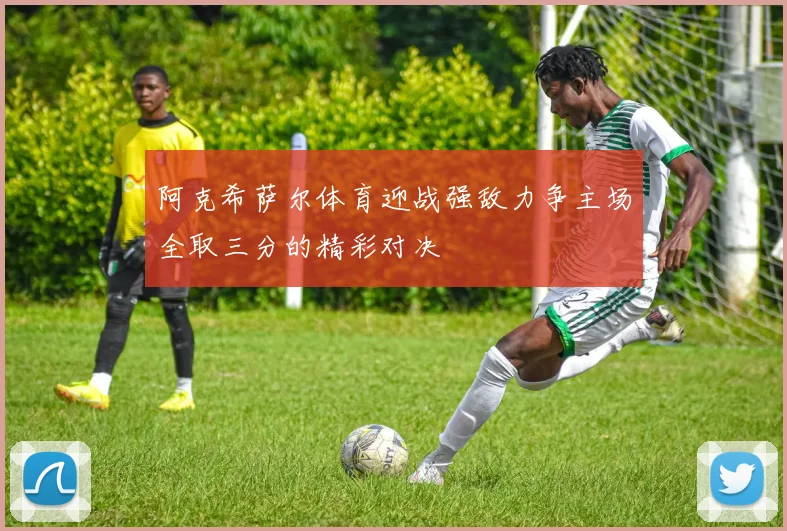 阿克希萨尔体育迎战强敌力争主场全取三分的精彩对决