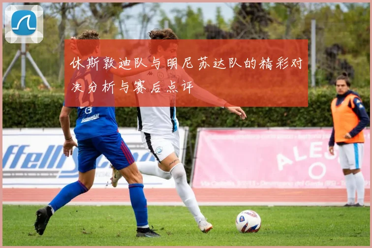 休斯敦迪队与明尼苏达队的精彩对决分析与赛后点评