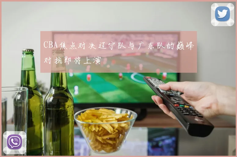 CBA焦点对决辽宁队与广东队的巅峰对抗即将上演