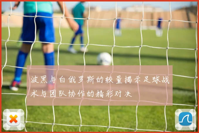 波黑与白俄罗斯的较量揭示足球战术与团队协作的精彩对决