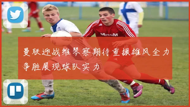 曼联迎战维琴察期待重振雄风全力争胜展现球队实力