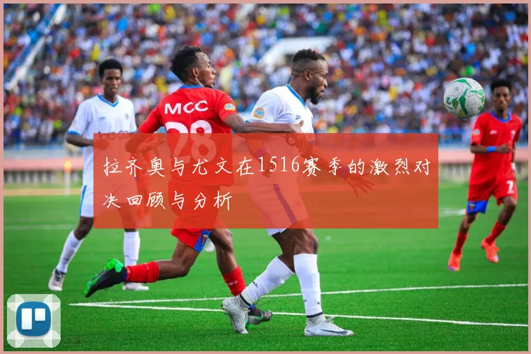 拉齐奥与尤文在1516赛季的激烈对决回顾与分析