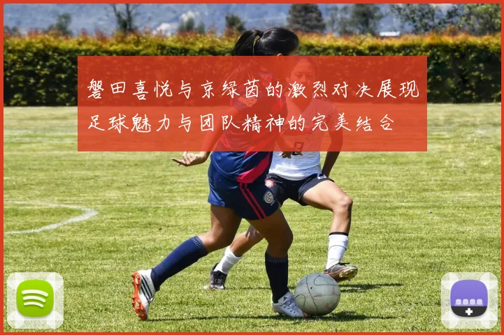 磐田喜悦与京绿茵的激烈对决展现足球魅力与团队精神的完美结合