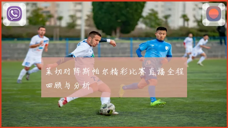 莱切对阵斯帕尔精彩比赛直播全程回顾与分析