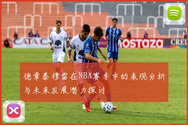 德章泰穆雷在NBA赛季中的表现分析与未来发展潜力探讨