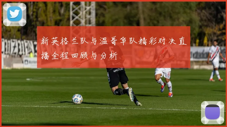 新英格兰队与温哥华队精彩对决直播全程回顾与分析