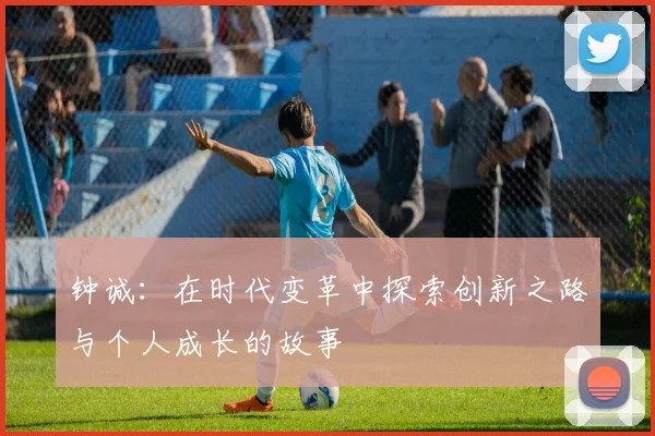 钟诚：在时代变革中探索创新之路与个人成长的故事