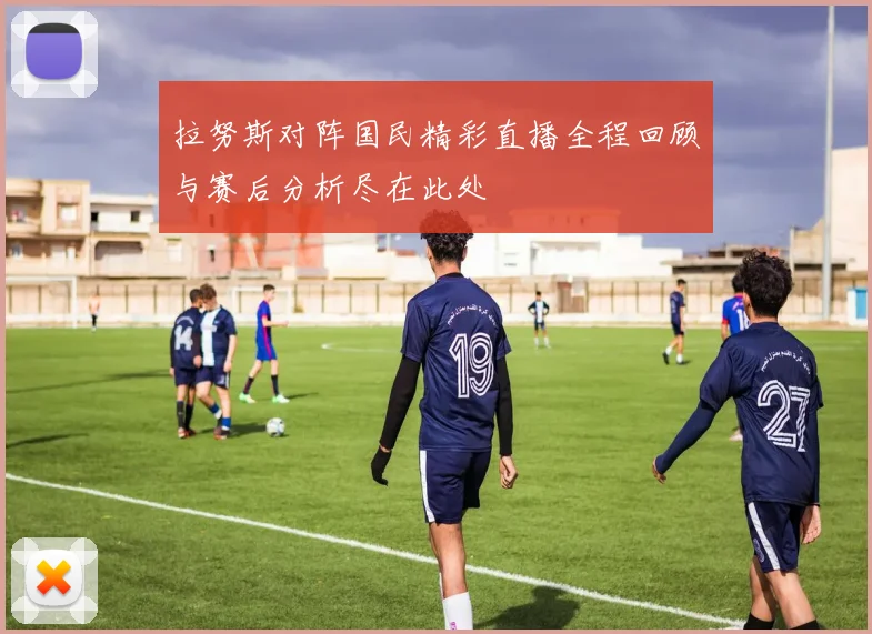 拉努斯对阵国民精彩直播全程回顾与赛后分析尽在此处