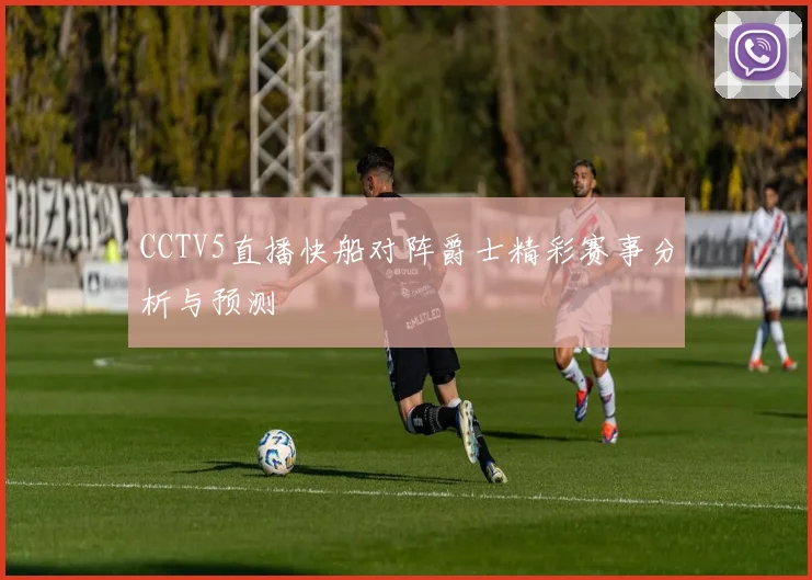 CCTV5直播快船对阵爵士精彩赛事分析与预测