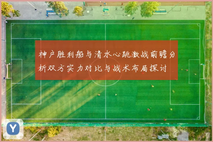 神户胜利船与清水心跳激战前瞻分析双方实力对比与战术布局探讨