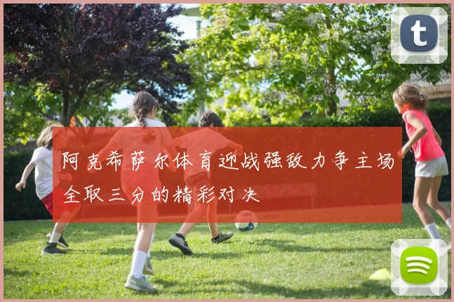 阿克希萨尔体育迎战强敌力争主场全取三分的精彩对决