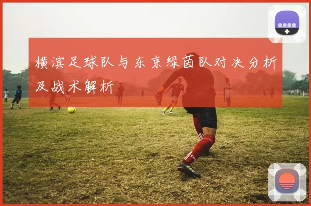 横滨足球队与东京绿茵队对决分析及战术解析